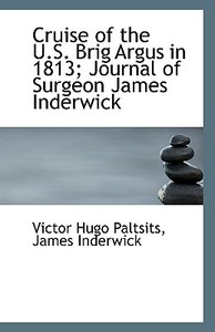 Cruise Of The U.s. Brig Argus In 1813; Journal Of Surgeon James Inderwick di Victor Hugo Paltsits, James Inderwick edito da Bibliolife