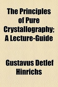 The Principles Of Pure Crystallography; A Lecture-guide di Gustavus Detlef Hinrichs edito da General Books Llc