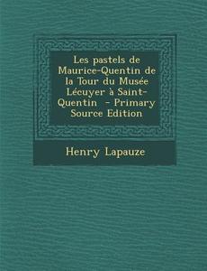 Les Pastels de Maurice-Quentin de La Tour Du Musee Lecuyer a Saint-Quentin - Primary Source Edition di Henry Lapauze edito da Nabu Press