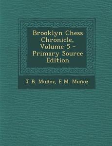 Brooklyn Chess Chronicle, Volume 5 - Primary Source Edition di J. B. Munoz, E. M. Munoz edito da Nabu Press
