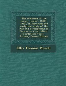 The Evolution of the Money Market, (1385-1915), an Historical and Analytical Study of the Rise and Development of Finance as a Centralised, Co-Ordinat di Ellis Thomas Powell edito da Nabu Press
