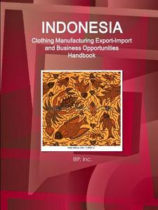 Indonesia Clothing Manufacturing Export-Import and Business Opportunities Handbook - Strategic Information and Contacts di Inc. Ibp edito da Lulu.com