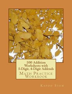 100 Addition Worksheets with 5-Digit, 4-Digit Addends: Math Practice Workbook di Kapoo Stem edito da Createspace