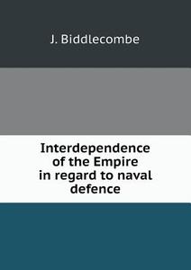 Interdependence Of The Empire In Regard To Naval Defence di J Biddlecombe edito da Book On Demand Ltd.