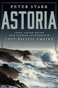 Astoria: John Jacob Astor and Thomas Jefferson's Lost Pacific Empire: A Story of Wealth, Ambition, and Survival di Peter Stark edito da Ecco Press