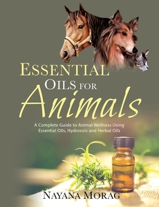 Essential Oils For Animals: A Complete G di NAYANA MORAG edito da Lightning Source Uk Ltd