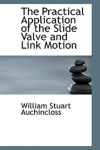 The Practical Application Of The Slide Valve And Link Motion di William Stuart Auchincloss edito da Bibliolife