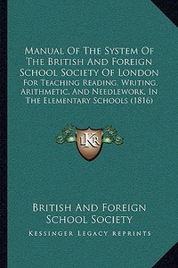 Manual of the System of the British and Foreign School Society of London: For Teaching Reading, Writing, Arithmetic, and Needlework, in the Elementary di British & Foreign School Society edito da Kessinger Publishing