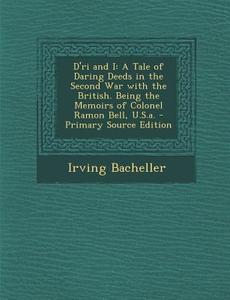 D'Ri and I: A Tale of Daring Deeds in the Second War with the British. Being the Memoirs of Colonel Ramon Bell, U.S.A. - Primary S di Irving Bacheller edito da Nabu Press