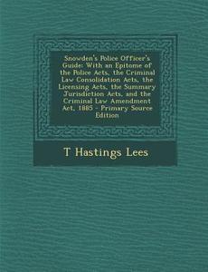 Snowden's Police Officer's Guide: With an Epitome of the Police Acts, the Criminal Law Consolidation Acts, the Licensing Acts, the Summary Jurisdictio di T. Hastings Lees edito da Nabu Press
