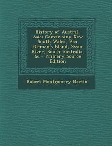 History of Austral-Asia: Comprising New South Wales, Van Dieman's Island, Swan River, South Australia, &C di Robert Montgomery Martin edito da Nabu Press