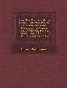 Two New Versions of the Seven Penitential Psalms, a Lamentation and Doxologies, in Various Popular Metres, for the Use of Sincere Penitents di John Beaumont edito da Nabu Press