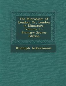 The Microcosm of London: Or, London in Miniature, Volume 1 - Primary Source Edition di Rudolph Ackermann edito da Nabu Press