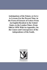 Anticipations of the Future, to Serve as Lessons for the Present Time. in the Form of Extracts of Letters from an Englis di Edmund Ruffin edito da UNIV OF MICHIGAN PR