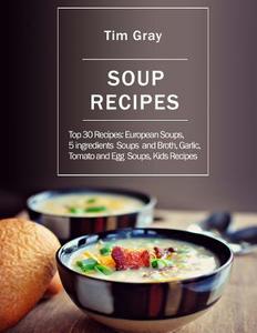 Soup Recipes: Top 30 Recipes: European Soups, 5 Ingredients Soups and Broth, Garlic, Tomato and Egg Soups, Kids Recipes di Tim Gray edito da Createspace Independent Publishing Platform