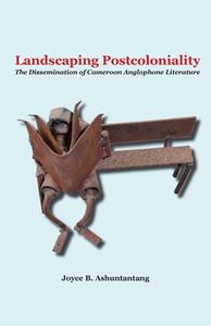 Landscaping Postcoloniality. the Dissemination of Cameroon Anglophone Literature di Joyce B. Ashuntantang edito da AFRICAN BOOKS COLLECTIVE