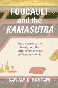 Foucault and the Kamasutra – The Courtesan, the Dandy, and the Birth of Ars Erotica as Theater in India di Sanjay Gautam edito da The University Of Chicago Press