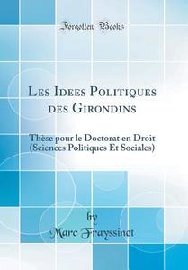 Les Idees Politiques Des Girondins: These Pour Le Doctorat En Droit (Sciences Politiques Et Sociales) (Classic Reprint) di Marc Frayssinet edito da Forgotten Books