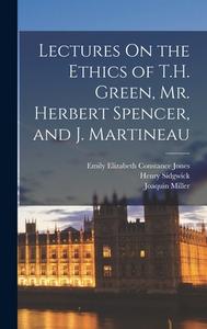 Lectures On the Ethics of T.H. Green, Mr. Herbert Spencer, and J. Martineau di Joaquin Miller, Emily Elizabeth Constance Jones, Henry Sidgwick edito da LEGARE STREET PR