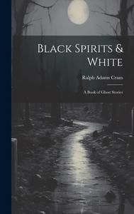 Black Spirits & White: A Book of Ghost Stories di Ralph Adams Cram edito da LEGARE STREET PR