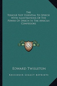 The Tongue Not Essential to Speech with Illustrations of the Power of Speech in the African Confessors di Edward Twisleton edito da Kessinger Publishing