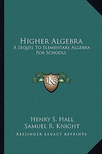 Higher Algebra: A Sequel to Elementary Algebra for Schools di Henry S. Hall, Samuel R. Knight edito da Kessinger Publishing