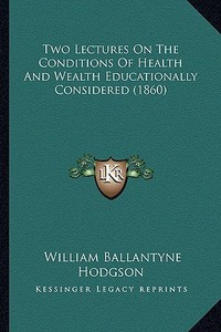 Two Lectures on the Conditions of Health and Wealth Educationally Considered (1860) di William Ballantyne Hodgson edito da Kessinger Publishing
