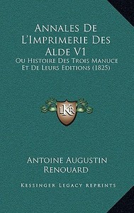 Annales de L'Imprimerie Des Alde V1: Ou Histoire Des Trois Manuce Et de Leurs Editions (1825) di Antoine Augustin Renouard edito da Kessinger Publishing