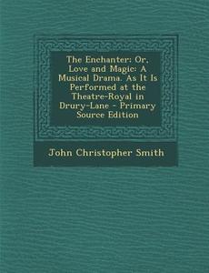 The Enchanter; Or, Love and Magic: A Musical Drama. as It Is Performed at the Theatre-Royal in Drury-Lane - Primary Source Edition di John Christopher Smith edito da Nabu Press