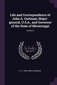 Life and Correspondence of John A. Quitman, Major-General, U.S.A., and Governor of the State of Mississippi; Volume 2 di J. F. H. Claiborne edito da CHIZINE PUBN