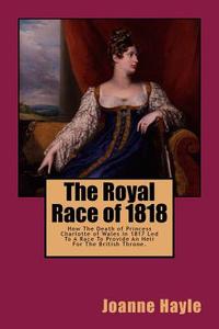 The Royal Race of 1818: How the Death of Princess Charlotte of Wales in 1817 Led to a Race to Provide an Heir for the British Throne di Joanne Hayle edito da Createspace