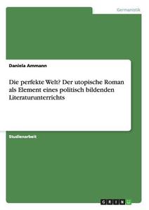 Die perfekte Welt? Der utopische Roman als Element eines politisch bildenden Literaturunterrichts di Daniela Ammann edito da GRIN Publishing