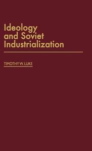 Ideology and Soviet Industrialization di Timothy W. Luke edito da Greenwood Press