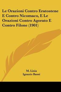 Le Orazioni Contro Eratostene E Contro Nicomaco, E Le Orazioni Contro Agorato E Contro Filone (1901) di M. Lisia, Ignazio Bassi edito da Kessinger Publishing