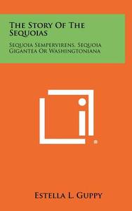 The Story of the Sequoias: Sequoia Sempervirens, Sequoia Gigantea or Washingtoniana di Estella L. Guppy edito da Literary Licensing, LLC