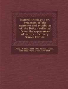 Natural Theology: Or, Evidences of the Existence and Attributes of the Deity: Collected from the Appearances of Nature di William Paley, James Paxton, John Ware edito da Nabu Press