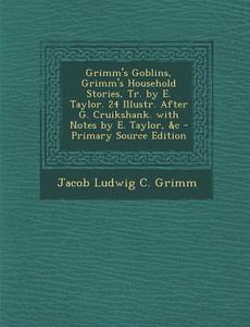 Grimm's Goblins, Grimm's Household Stories, Tr. by E. Taylor. 24 Illustr. After G. Cruikshank. with Notes by E. Taylor, &C - Primary Source Edition di Jacob Ludwig Carl Grimm edito da Nabu Press