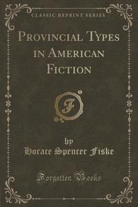 Provincial Types In American Fiction (classic Reprint) di Horace Spencer Fiske edito da Forgotten Books