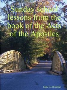 Sunday school lessons from the book of the Acts of the Apostles di Larry D. Alexander edito da Lulu.com
