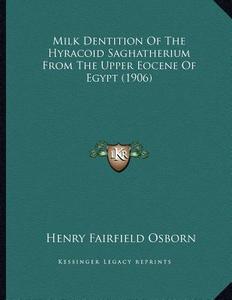 Milk Dentition of the Hyracoid Saghatherium from the Upper Eocene of Egypt (1906) di Henry Fairfield Osborn edito da Kessinger Publishing