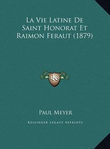 La Vie Latine de Saint Honorat Et Raimon Feraut (1879) La Vie Latine de Saint Honorat Et Raimon Feraut (1879) di Paul Meyer edito da Kessinger Publishing
