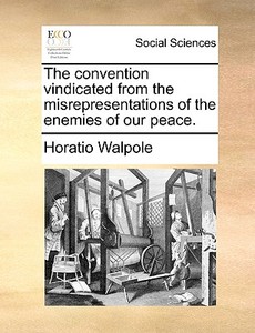 The Convention Vindicated From The Misrepresentations Of The Enemies Of Our Peace. di Horatio Walpole edito da Gale Ecco, Print Editions