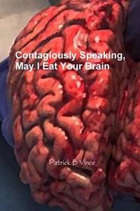 Contagiously Speaking, May I Eat Your Brain di Patrick B Vince edito da Lulu.com