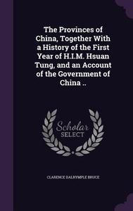 The Provinces Of China, Together With A History Of The First Year Of H.i.m. Hsuan Tung, And An Account Of The Government Of China .. di Clarence Dalrymple Bruce edito da Palala Press