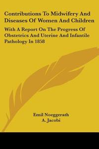 Contributions To Midwifery And Diseases Of Women And Children: With A Report On The Progress Of Obstetrics And Uterine And Infantile Pathology In 1858 di Emil Noeggerath, A. Jacobi edito da Kessinger Publishing, Llc