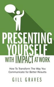 Presenting Yourself With Impact At Work di Gill Graves edito da Bookshaker