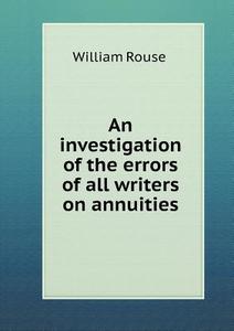 An Investigation Of The Errors Of All Writers On Annuities di William Rouse edito da Book On Demand Ltd.