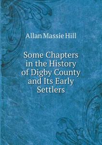 Some Chapters In The History Of Digby County And Its Early Settlers di Allan Massie Hill edito da Book On Demand Ltd.