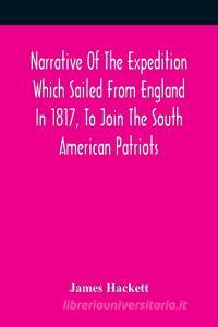 Narrative Of The Expedition Which Sailed From England In 1817, To Join The South American Patriots; Comprising Every Particular Connected With Its For di Hackett James Hackett edito da Alpha Editions