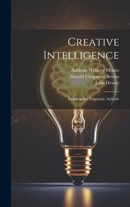 Creative Intelligence: Essays in the Pragmatic Attitude di John Dewey, Addison Webster Moore, Harold Chapman Brown edito da LEGARE STREET PR